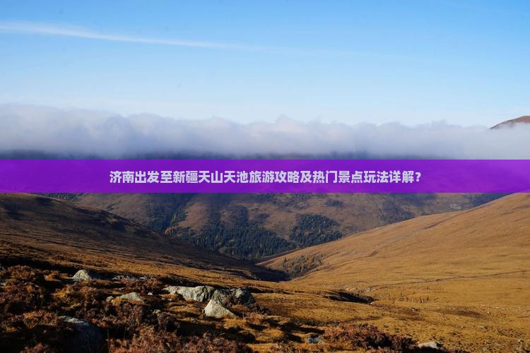 济南出发至新疆天山天池旅游攻略及热门景点玩法详解？
