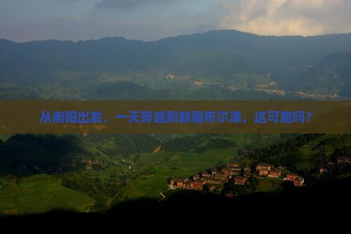 从衡阳出发，一天穿越到新疆布尔津，这可能吗？