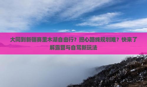 大同到新疆赛里木湖自由行？担心路线规划难？快来了解露营与自驾新玩法