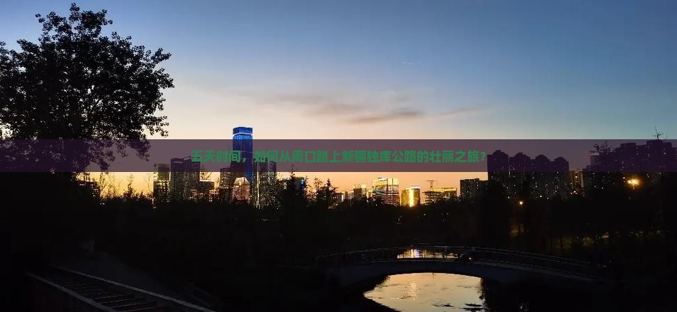 五天时间，如何从周口踏上新疆独库公路的壮丽之旅？