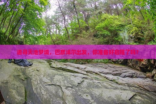 追寻天池梦境，巴彦淖尔出发，你准备好启程了吗？