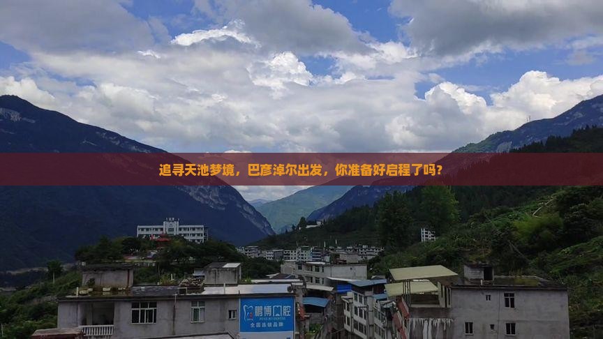 追寻天池梦境，巴彦淖尔出发，你准备好启程了吗？