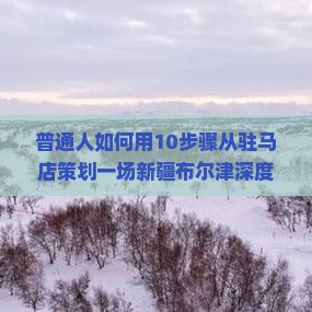 普通人如何用10步骤从驻马店策划一场新疆布尔津深度游？