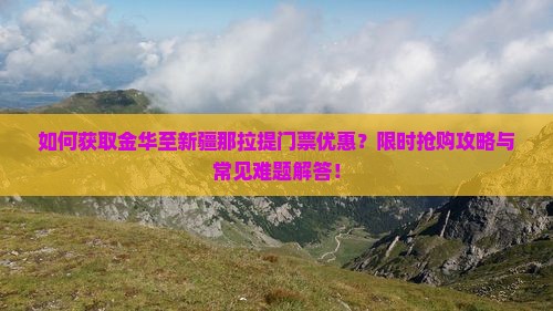 如何获取金华至新疆那拉提门票优惠？限时抢购攻略与常见难题解答！