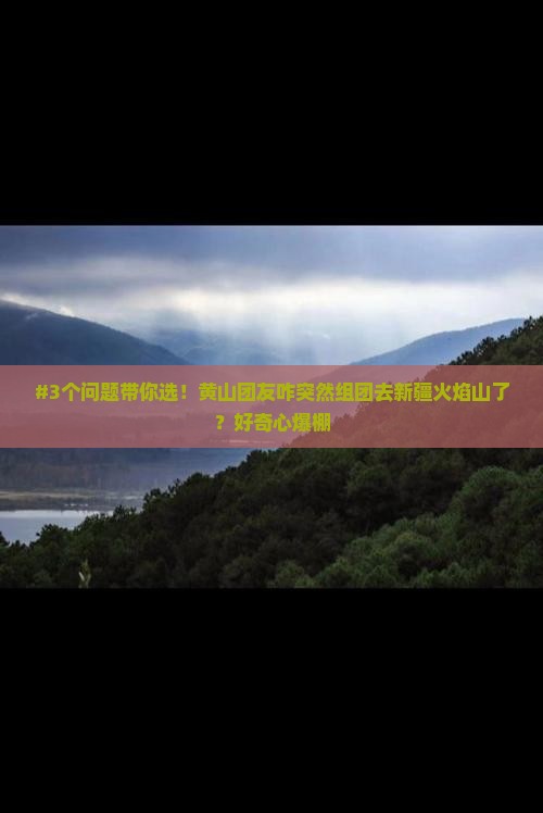 #3个问题带你选！黄山团友咋突然组团去新疆火焰山了？好奇心爆棚