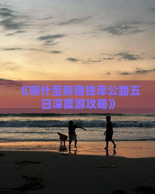 《喀什至新疆独库公路五日深度游攻略》