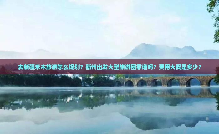 去新疆禾木旅游怎么规划？衢州出发大型旅游团靠谱吗？费用大概是多少？