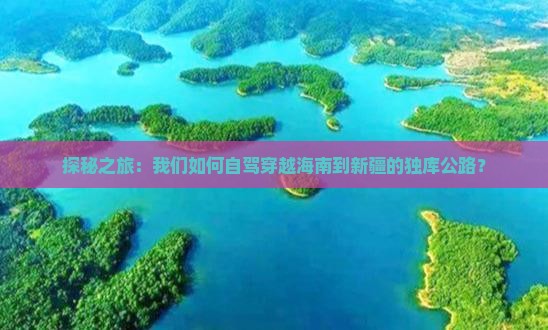 探秘之旅：我们如何自驾穿越海南到新疆的独库公路？