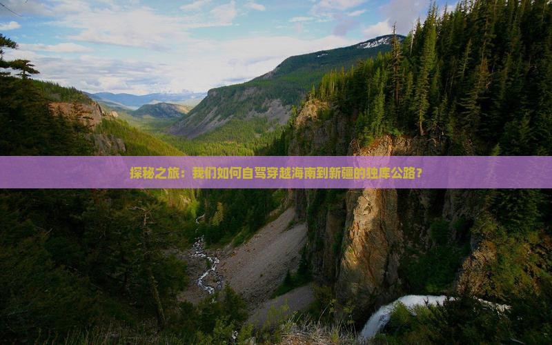 探秘之旅：我们如何自驾穿越海南到新疆的独库公路？