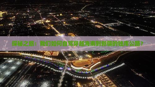 探秘之旅：我们如何自驾穿越海南到新疆的独库公路？