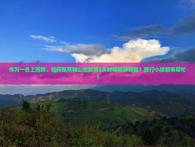 作为一名上班族，如何在双鸭山出发用3天时间畅游新疆？旅行小攻略来帮忙！