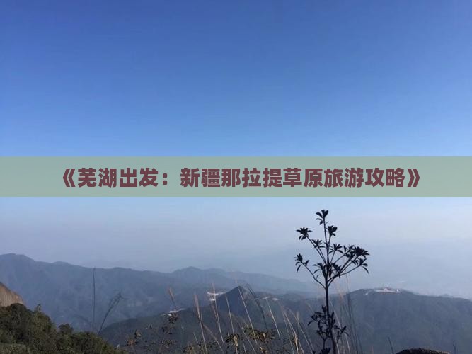 《芜湖出发：新疆那拉提草原旅游攻略》
