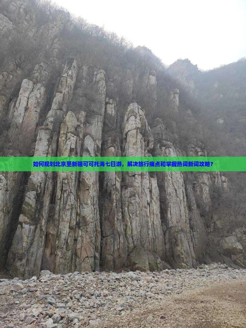 如何规划北京至新疆可可托海七日游，解决旅行痛点和掌握热词新词攻略？