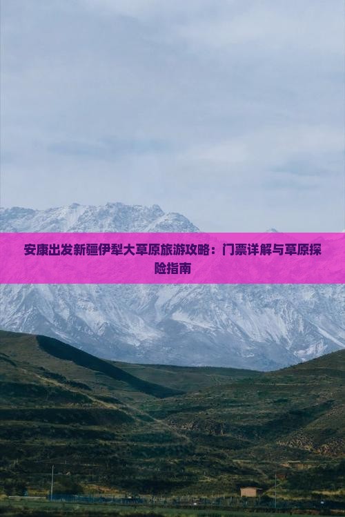 安康出发新疆伊犁大草原旅游攻略：门票详解与草原探险指南
