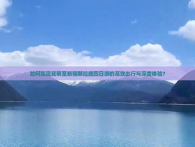 如何实现昆明至新疆那拉提四日游的高效出行与深度体验？