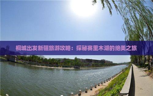 桐城出发新疆旅游攻略：探秘赛里木湖的绝美之旅