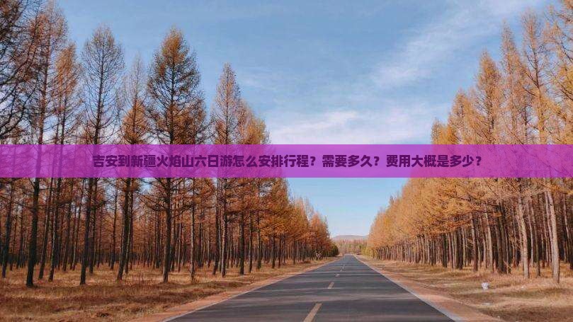 吉安到新疆火焰山六日游怎么安排行程？需要多久？费用大概是多少？