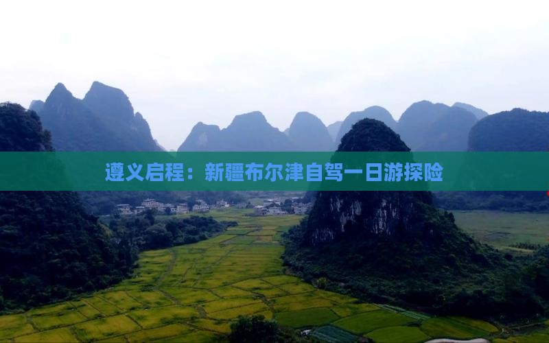 遵义启程：新疆布尔津自驾一日游探险