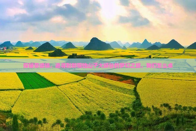 探秘景德镇，追寻到新疆独山子大峡谷的梦幻之旅，我们怎么卓