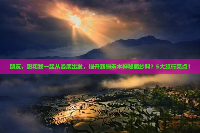 朋友，想和我一起从娄底出发，揭开新疆禾木神秘面纱吗？5大旅行亮点！