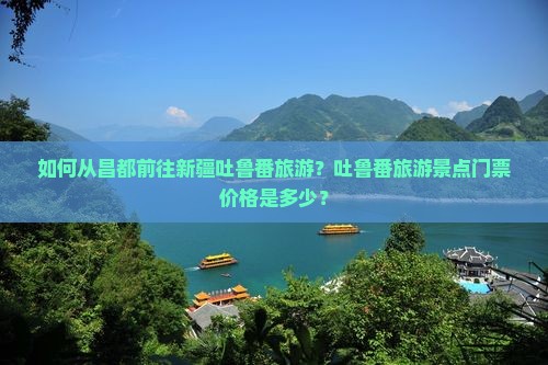 如何从昌都前往新疆吐鲁番旅游？吐鲁番旅游景点门票价格是多少？