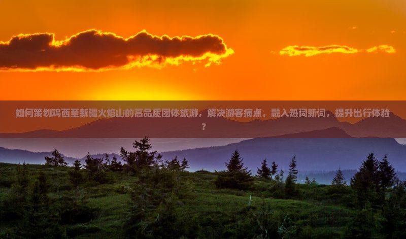 如何策划鸡西至新疆火焰山的高品质团体旅游，解决游客痛点，融入热词新词，提升出行体验？