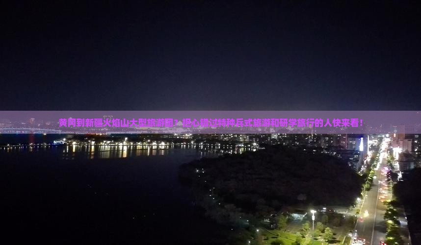 黄冈到新疆火焰山大型旅游团？担心错过特种兵式旅游和研学旅行的人快来看！