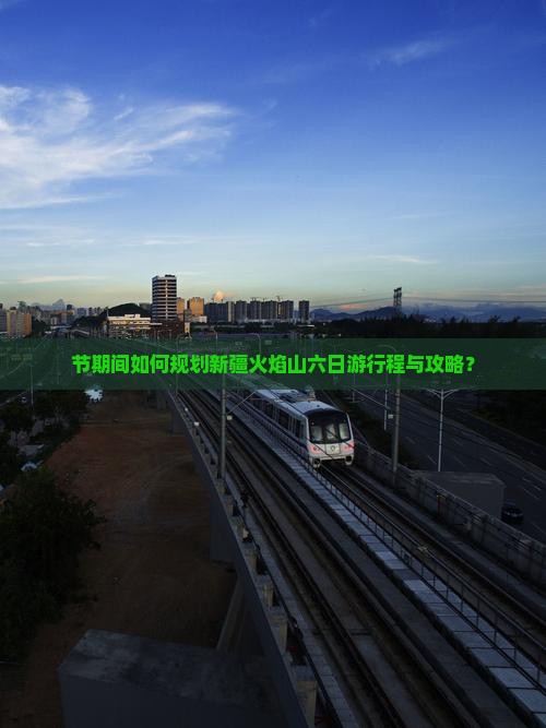 节期间如何规划新疆火焰山六日游行程与攻略？
