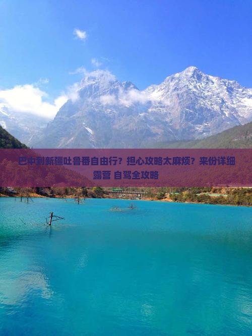 巴中到新疆吐鲁番自由行？担心攻略太麻烦？来份详细露营+自驾全攻略