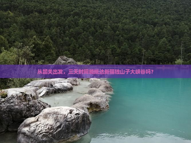 从韶关出发，三天时间能抵达新疆独山子大峡谷吗？