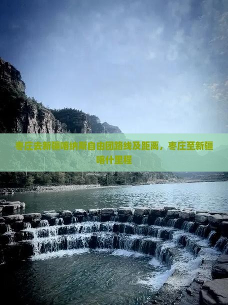 枣庄去新疆喀纳斯自由团路线及距离，枣庄至新疆喀什里程