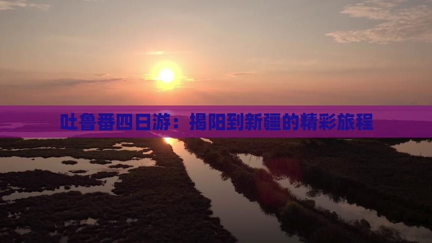 吐鲁番四日游：揭阳到新疆的精彩旅程
