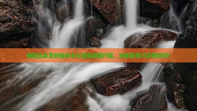 揭阳出发至新疆禾木大型旅游团行程、攻略及预订详情如何？