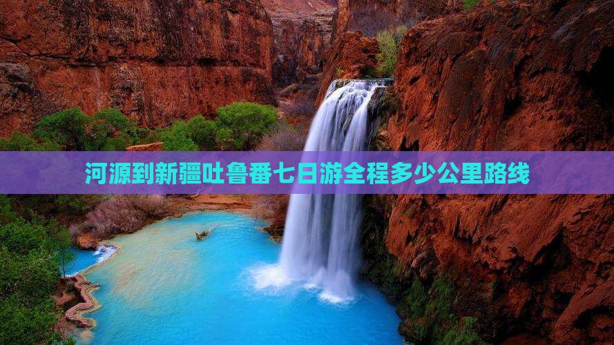河源到新疆吐鲁番七日游全程多少公里路线