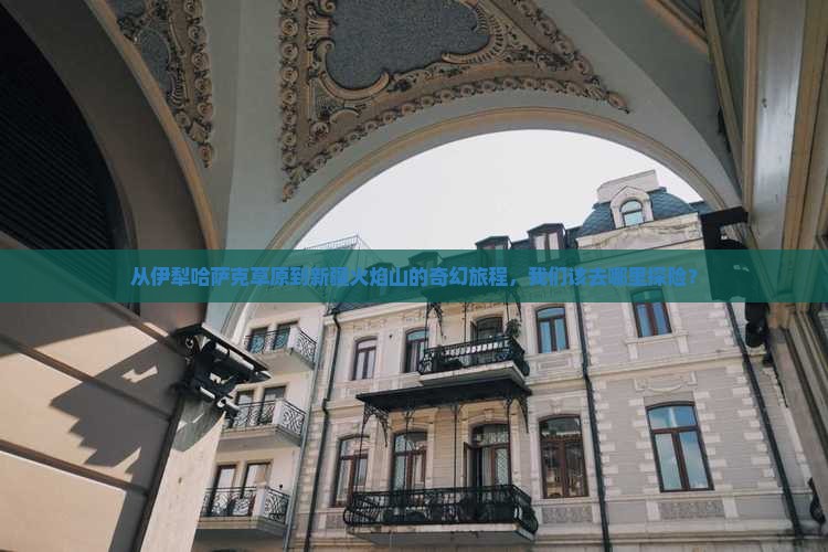 从伊犁哈萨克草原到新疆火焰山的奇幻旅程，我们该去哪里探险？