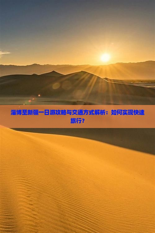淄博至新疆一日游攻略与交通方式解析：如何实现快速旅行？