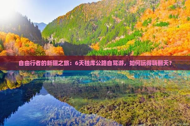 自由行者的新疆之旅：6天独库公路自驾游，如何玩得嗨翻天？