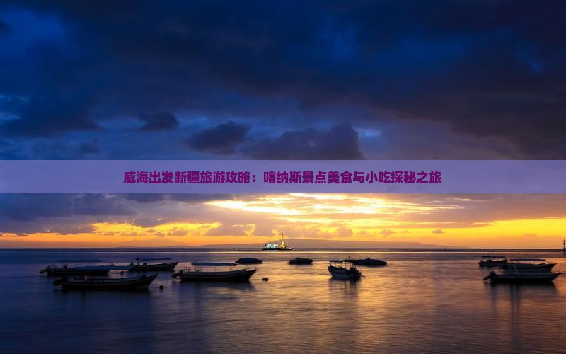 威海出发新疆旅游攻略：喀纳斯景点美食与小吃探秘之旅