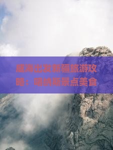 威海出发新疆旅游攻略：喀纳斯景点美食与小吃探秘之旅