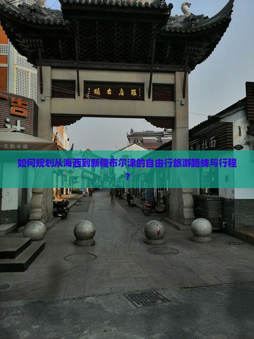 如何规划从海西到新疆布尔津的自由行旅游路线与行程？