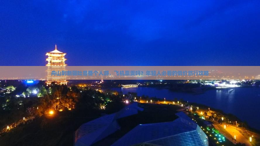 舟山到新疆吐鲁番个人游，飞机票贵吗？年轻人必看的低价旅行攻略