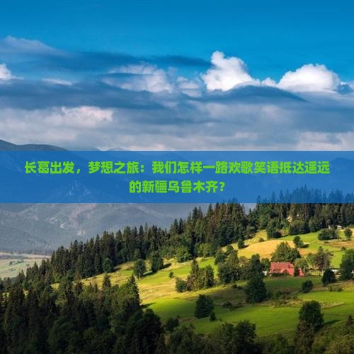 长葛出发，梦想之旅：我们怎样一路欢歌笑语抵达遥远的新疆乌鲁木齐？