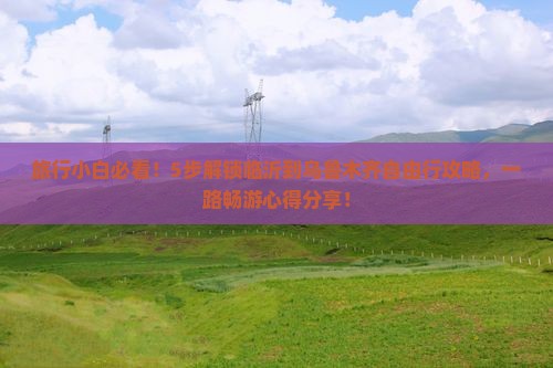 旅行小白必看！5步解锁临沂到乌鲁木齐自由行攻略，一路畅游心得分享！