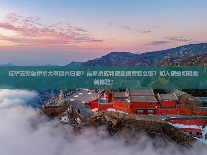 拉萨去新疆伊犁大草原六日游？高原反应和旅途疲劳怎么破？加入旅拍和轻奢新体验！