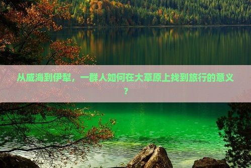从威海到伊犁，一群人如何在大草原上找到旅行的意义？