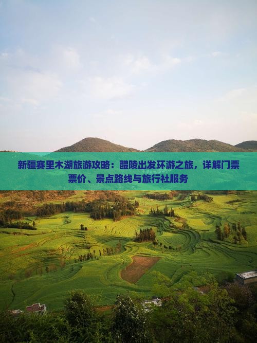 新疆赛里木湖旅游攻略：醴陵出发环游之旅，详解门票票价、景点路线与旅行社服务