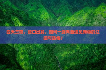 四天三夜,营口出发,如何一路向西遇见新疆的辽阔与热情? 四天三夜,营口出发,如何一路向西遇见新疆的辽阔与热情?
