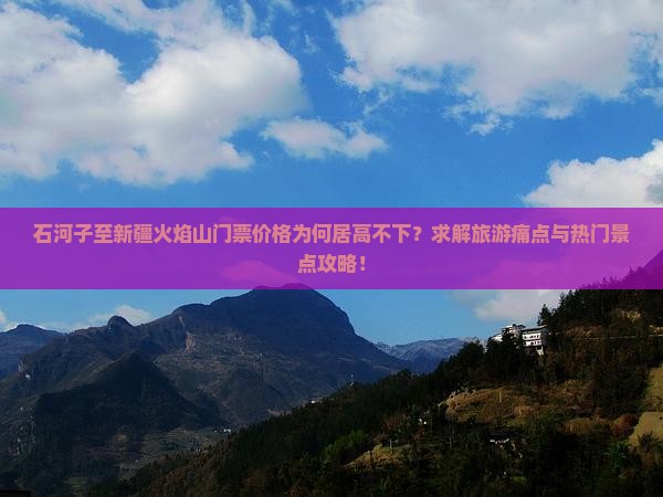 石河子至新疆火焰山门票价格为何居高不下?求解旅游痛点与热门景点攻略! 石河子至新疆火焰山门票价格为何居高不下?求解旅游痛点与热门景点攻略!