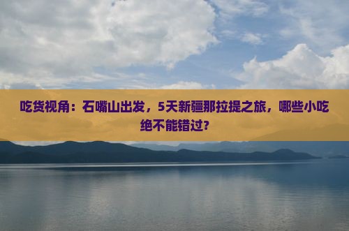 吃货视角:石嘴山出发,5天新疆那拉提之旅,哪些小吃绝不能错过? 吃货视角:石嘴山出发,5天新疆那拉提之旅,哪些小吃绝不能错过?
