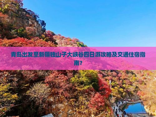 青岛出发至新疆独山子大峡谷四日游攻略及交通住宿指南? 青岛出发至新疆独山子大峡谷四日游攻略及交通住宿指南?